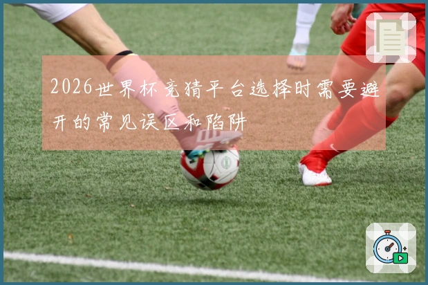 2026世界杯竞猜平台选择时需要避开的常见误区和陷阱
